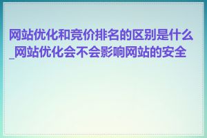 网站优化和竞价排名的区别是什么_网站优化会不会影响网站的安全性