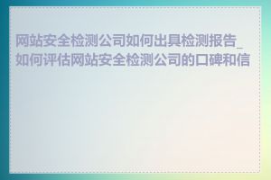 网站安全检测公司如何出具检测报告_如何评估网站安全检测公司的口碑和信誉