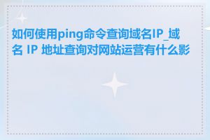 如何使用ping命令查询域名IP_域名 IP 地址查询对网站运营有什么影响