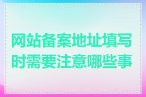 网站备案地址填写时需要注意哪些事项