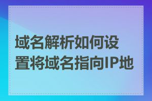 域名解析如何设置将域名指向IP地址