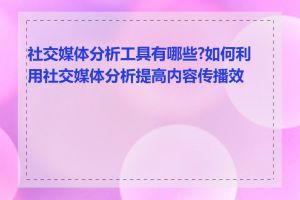 社交媒体分析工具有哪些?如何利用社交媒体分析提高内容传播效果