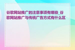 谷歌网站推广的注意事项有哪些_谷歌网站推广与传统广告方式有什么区别