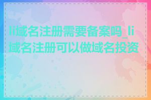 li域名注册需要备案吗_li域名注册可以做域名投资吗