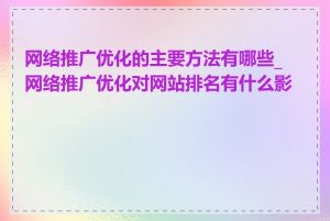 网络推广优化的主要方法有哪些_网络推广优化对网站排名有什么影响