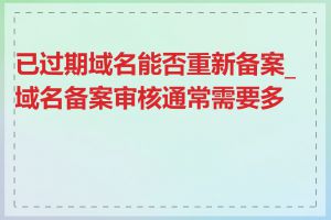 已过期域名能否重新备案_域名备案审核通常需要多久