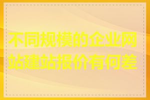 不同规模的企业网站建站报价有何差异