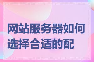 网站服务器如何选择合适的配置