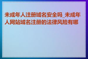 未成年人注册域名安全吗_未成年人网站域名注册的法律风险有哪些
