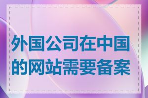 外国公司在中国的网站需要备案吗