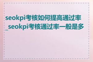 seokpi考核如何提高通过率_seokpi考核通过率一般是多少