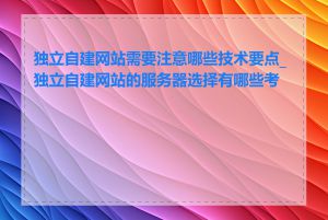 独立自建网站需要注意哪些技术要点_独立自建网站的服务器选择有哪些考虑