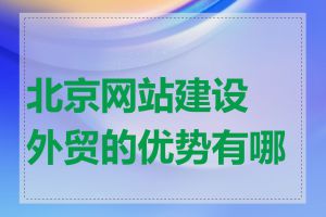 北京网站建设外贸的优势有哪些