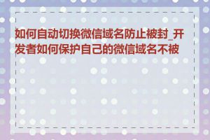 如何自动切换微信域名防止被封_开发者如何保护自己的微信域名不被封