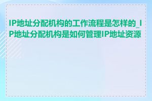 IP地址分配机构的工作流程是怎样的_IP地址分配机构是如何管理IP地址资源的