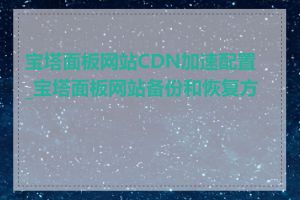 宝塔面板网站CDN加速配置_宝塔面板网站备份和恢复方法