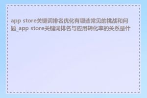 app store关键词排名优化有哪些常见的挑战和问题_app store关键词排名与应用转化率的关系是什么
