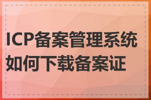 ICP备案管理系统如何下载备案证书