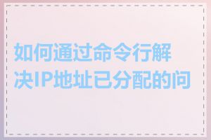 如何通过命令行解决IP地址已分配的问题