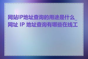 网站IP地址查询的用途是什么_网址 IP 地址查询有哪些在线工具