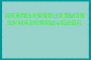 高权重网站收录需要注意哪些问题_如何利用高权重网站实现流量引导