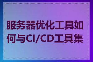 服务器优化工具如何与CI/CD工具集成