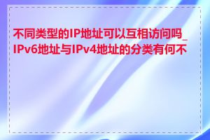 不同类型的IP地址可以互相访问吗_IPv6地址与IPv4地址的分类有何不同