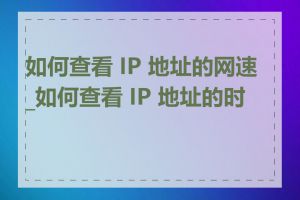 如何查看 IP 地址的网速_如何查看 IP 地址的时间