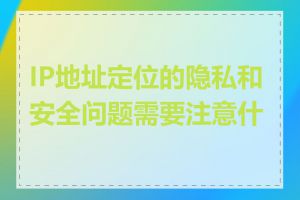 IP地址定位的隐私和安全问题需要注意什么