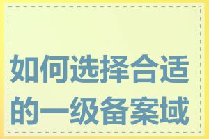 如何选择合适的一级备案域名