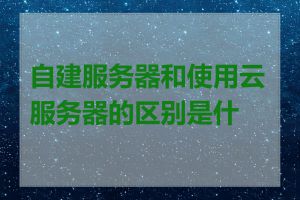 自建服务器和使用云服务器的区别是什么