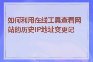 如何利用在线工具查看网站的历史IP地址变更记录