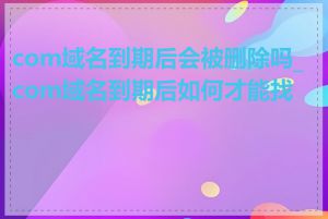 com域名到期后会被删除吗_com域名到期后如何才能找回