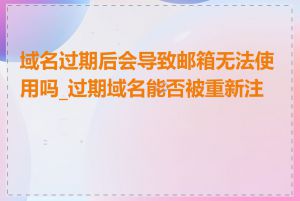 域名过期后会导致邮箱无法使用吗_过期域名能否被重新注册
