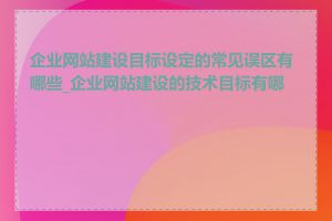 企业网站建设目标设定的常见误区有哪些_企业网站建设的技术目标有哪些