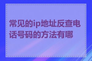 常见的ip地址反查电话号码的方法有哪些
