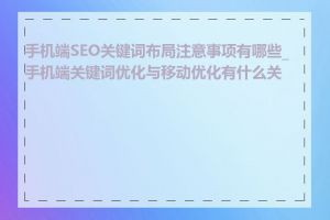 手机端SEO关键词布局注意事项有哪些_手机端关键词优化与移动优化有什么关系