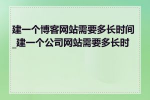 建一个博客网站需要多长时间_建一个公司网站需要多长时间