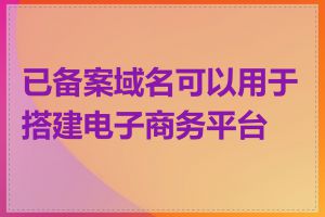 已备案域名可以用于搭建电子商务平台吗