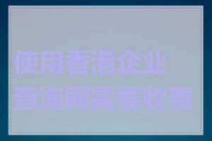 使用香港企业查询网需要收费吗