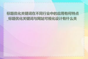 标题优化关键词在不同行业中的应用有何特点_标题优化关键词与网站可视化设计有什么关系