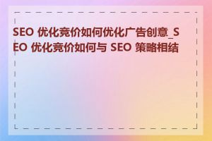 SEO 优化竞价如何优化广告创意_SEO 优化竞价如何与 SEO 策略相结合