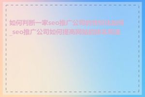 如何判断一家seo推广公司的性价比如何_seo推广公司如何提高网站的排名和流量