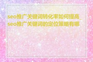 seo推广关键词转化率如何提高_seo推广关键词的定位策略有哪些