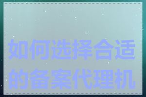 如何选择合适的备案代理机构