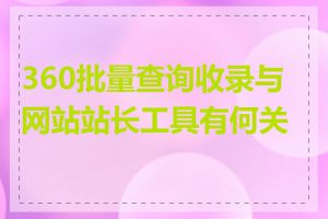 360批量查询收录与网站站长工具有何关联
