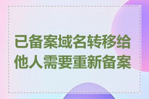 已备案域名转移给他人需要重新备案吗