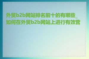 外贸b2b网站排名前十的有哪些_如何在外贸b2b网站上进行有效营销