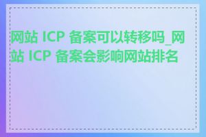 网站 ICP 备案可以转移吗_网站 ICP 备案会影响网站排名吗