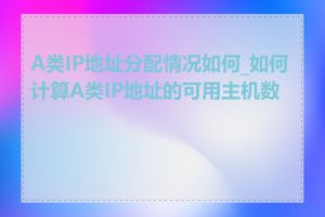 A类IP地址分配情况如何_如何计算A类IP地址的可用主机数量